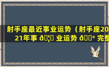 射手座最近事业运势（射手座2021年事 🦊 业运势 💮 完整版）